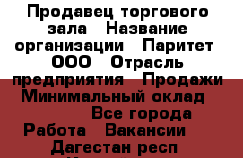 Продавец торгового зала › Название организации ­ Паритет, ООО › Отрасль предприятия ­ Продажи › Минимальный оклад ­ 24 000 - Все города Работа » Вакансии   . Дагестан респ.,Каспийск г.